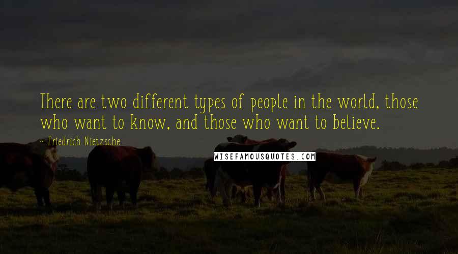 Friedrich Nietzsche Quotes: There are two different types of people in the world, those who want to know, and those who want to believe.