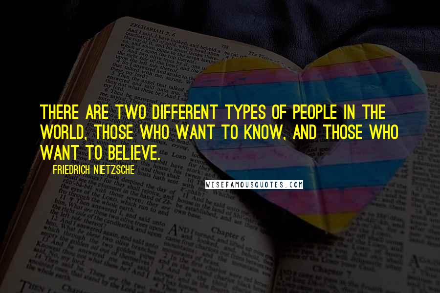 Friedrich Nietzsche Quotes: There are two different types of people in the world, those who want to know, and those who want to believe.