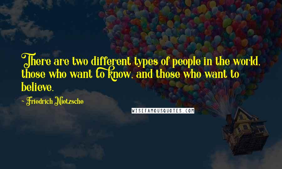 Friedrich Nietzsche Quotes: There are two different types of people in the world, those who want to know, and those who want to believe.