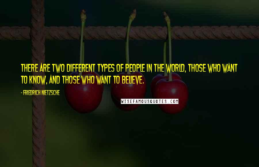 Friedrich Nietzsche Quotes: There are two different types of people in the world, those who want to know, and those who want to believe.