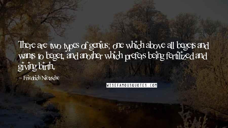 Friedrich Nietzsche Quotes: There are two types of genius; one which above all begets and wants to beget, and another which prefers being fertilized and giving birth.