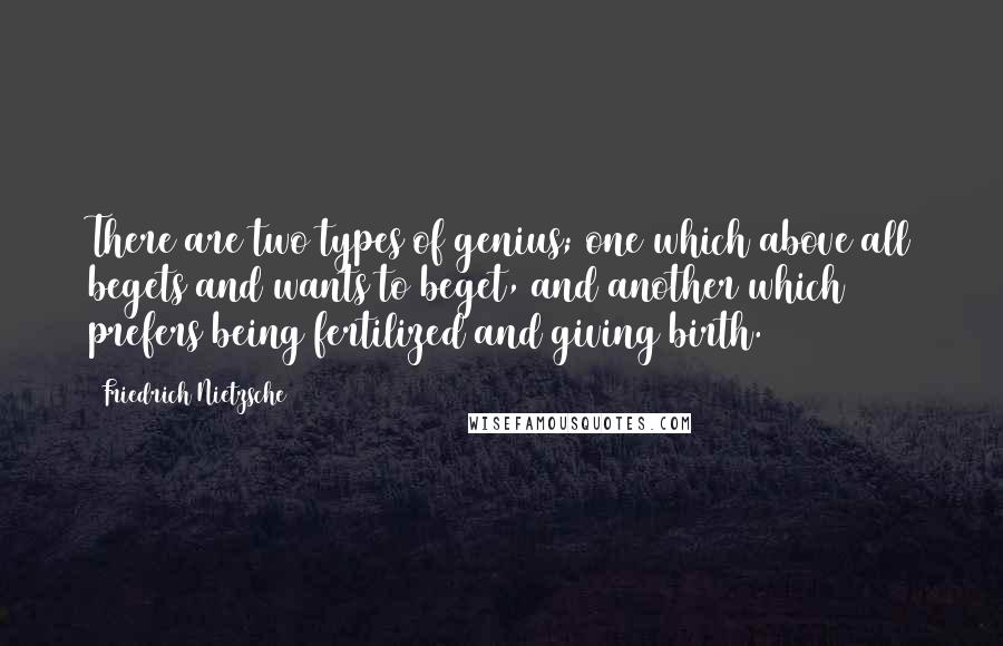 Friedrich Nietzsche Quotes: There are two types of genius; one which above all begets and wants to beget, and another which prefers being fertilized and giving birth.