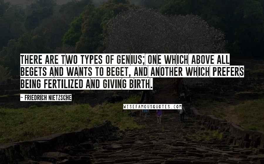 Friedrich Nietzsche Quotes: There are two types of genius; one which above all begets and wants to beget, and another which prefers being fertilized and giving birth.