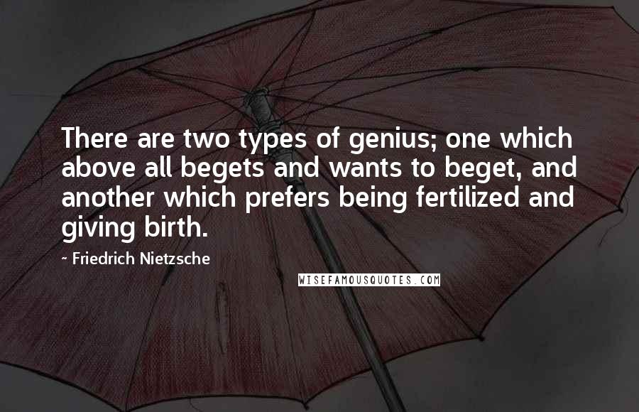 Friedrich Nietzsche Quotes: There are two types of genius; one which above all begets and wants to beget, and another which prefers being fertilized and giving birth.