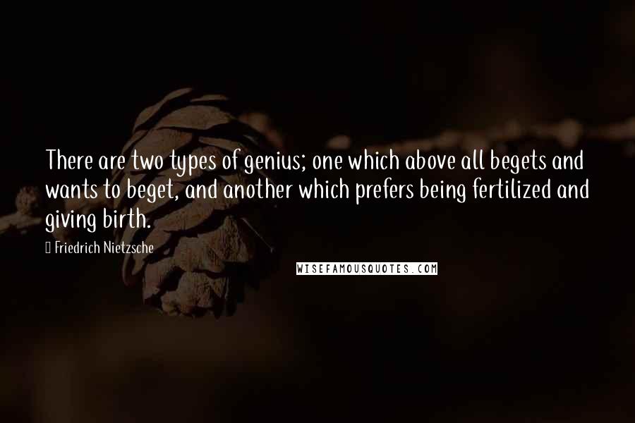 Friedrich Nietzsche Quotes: There are two types of genius; one which above all begets and wants to beget, and another which prefers being fertilized and giving birth.