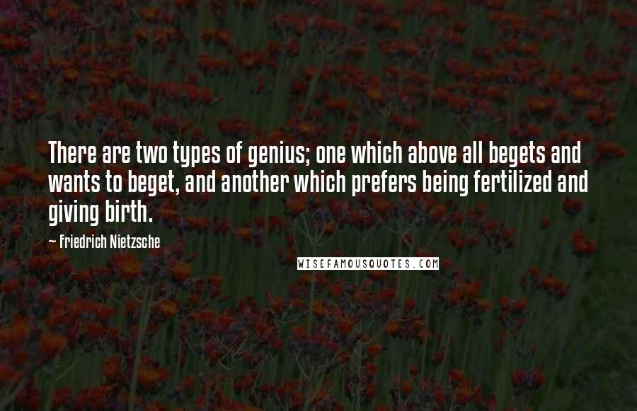 Friedrich Nietzsche Quotes: There are two types of genius; one which above all begets and wants to beget, and another which prefers being fertilized and giving birth.