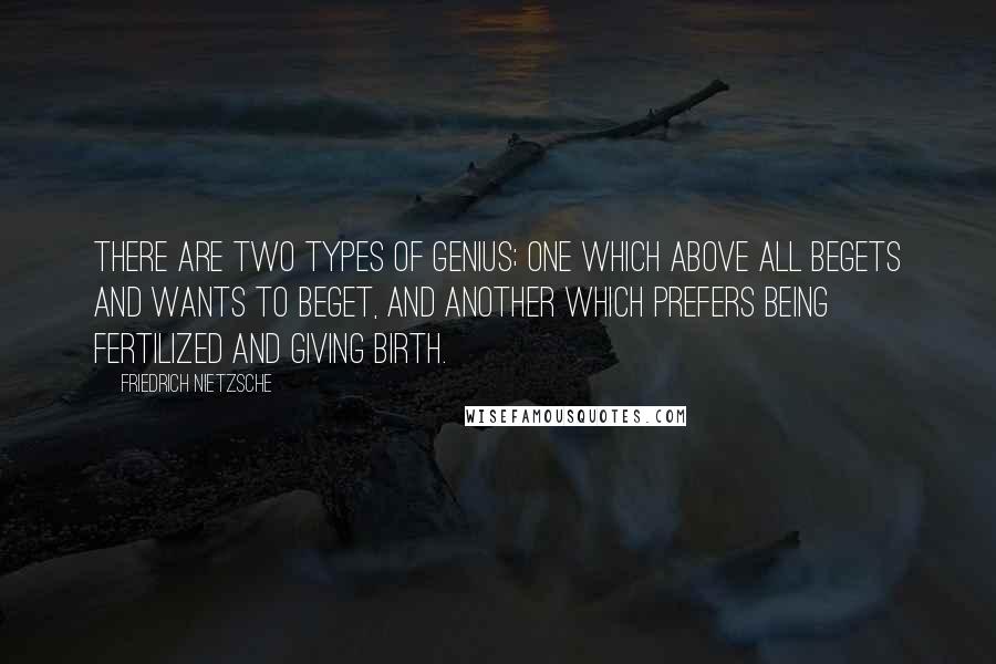 Friedrich Nietzsche Quotes: There are two types of genius; one which above all begets and wants to beget, and another which prefers being fertilized and giving birth.