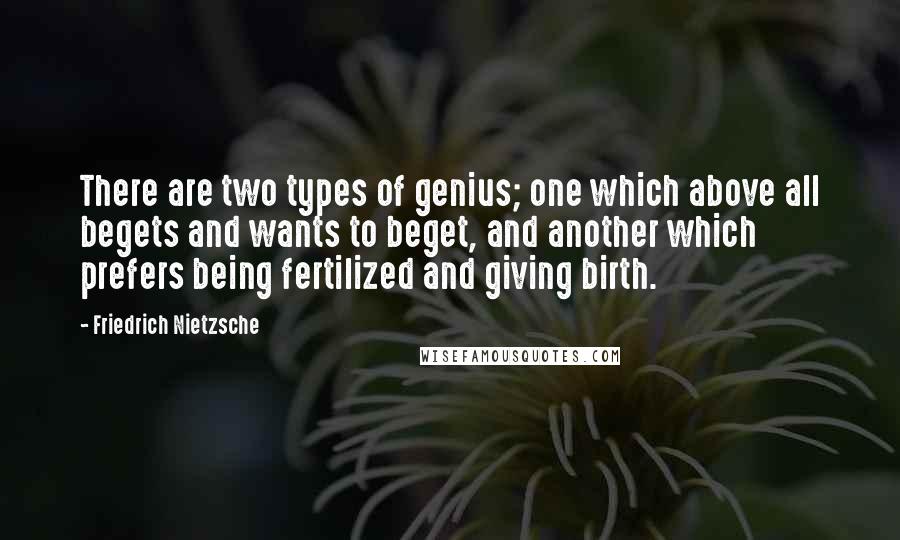 Friedrich Nietzsche Quotes: There are two types of genius; one which above all begets and wants to beget, and another which prefers being fertilized and giving birth.