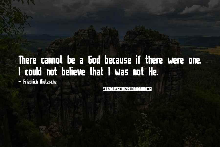 Friedrich Nietzsche Quotes: There cannot be a God because if there were one, I could not believe that I was not He.