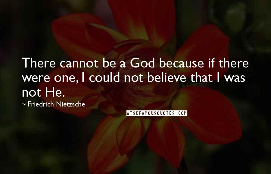 Friedrich Nietzsche Quotes: There cannot be a God because if there were one, I could not believe that I was not He.