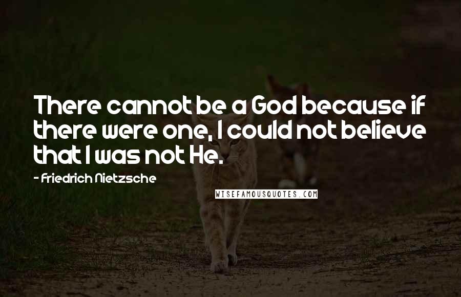 Friedrich Nietzsche Quotes: There cannot be a God because if there were one, I could not believe that I was not He.