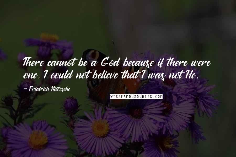 Friedrich Nietzsche Quotes: There cannot be a God because if there were one, I could not believe that I was not He.