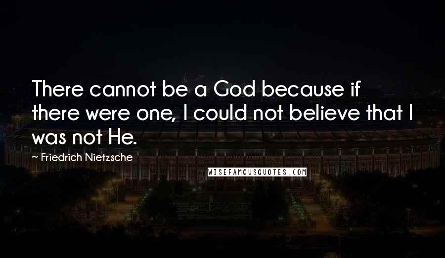 Friedrich Nietzsche Quotes: There cannot be a God because if there were one, I could not believe that I was not He.
