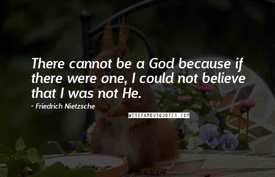 Friedrich Nietzsche Quotes: There cannot be a God because if there were one, I could not believe that I was not He.