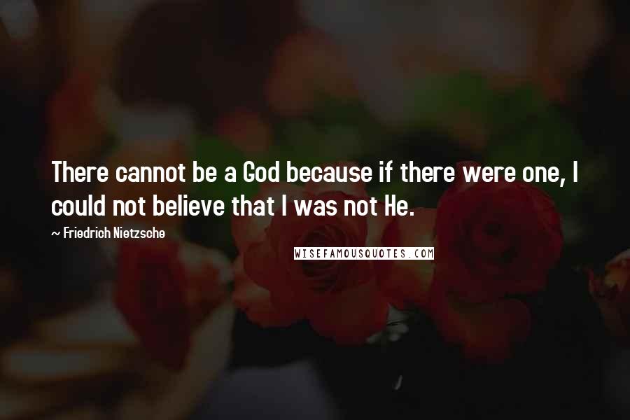 Friedrich Nietzsche Quotes: There cannot be a God because if there were one, I could not believe that I was not He.