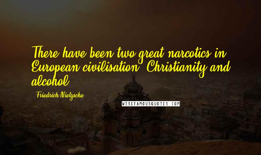 Friedrich Nietzsche Quotes: There have been two great narcotics in European civilisation: Christianity and alcohol.