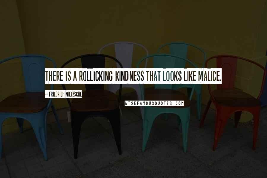 Friedrich Nietzsche Quotes: There is a rollicking kindness that looks like malice.