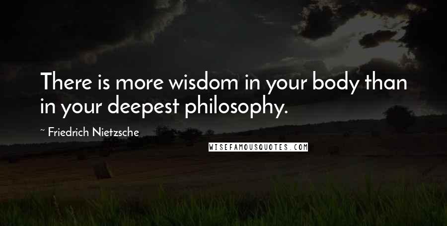 Friedrich Nietzsche Quotes: There is more wisdom in your body than in your deepest philosophy.