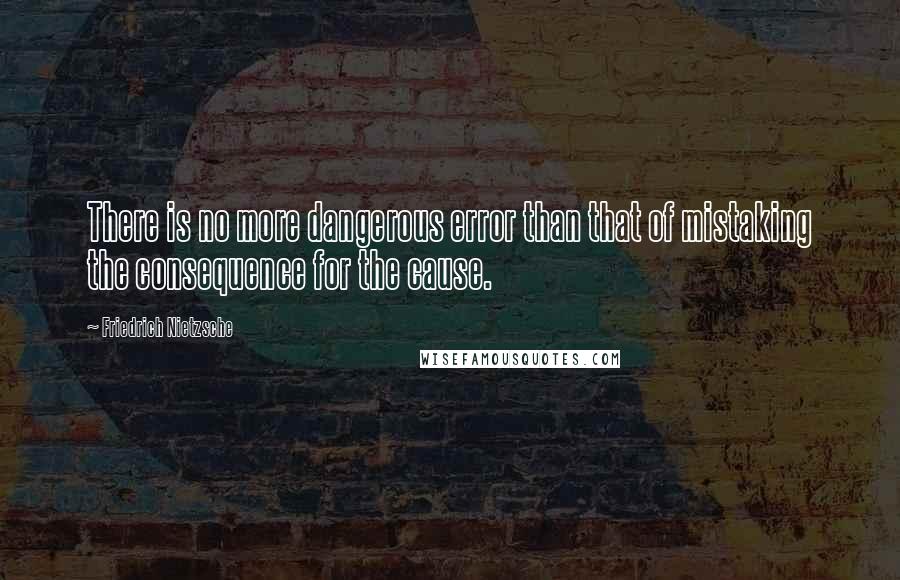 Friedrich Nietzsche Quotes: There is no more dangerous error than that of mistaking the consequence for the cause.