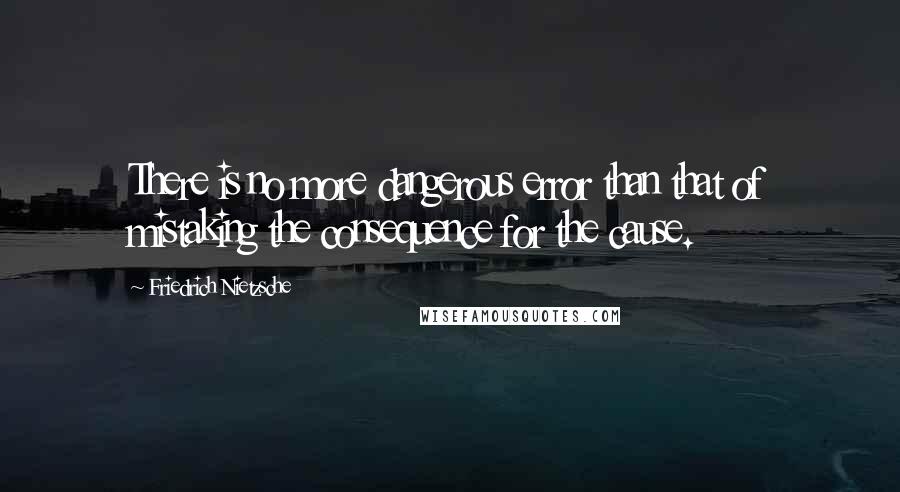 Friedrich Nietzsche Quotes: There is no more dangerous error than that of mistaking the consequence for the cause.