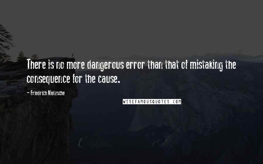 Friedrich Nietzsche Quotes: There is no more dangerous error than that of mistaking the consequence for the cause.