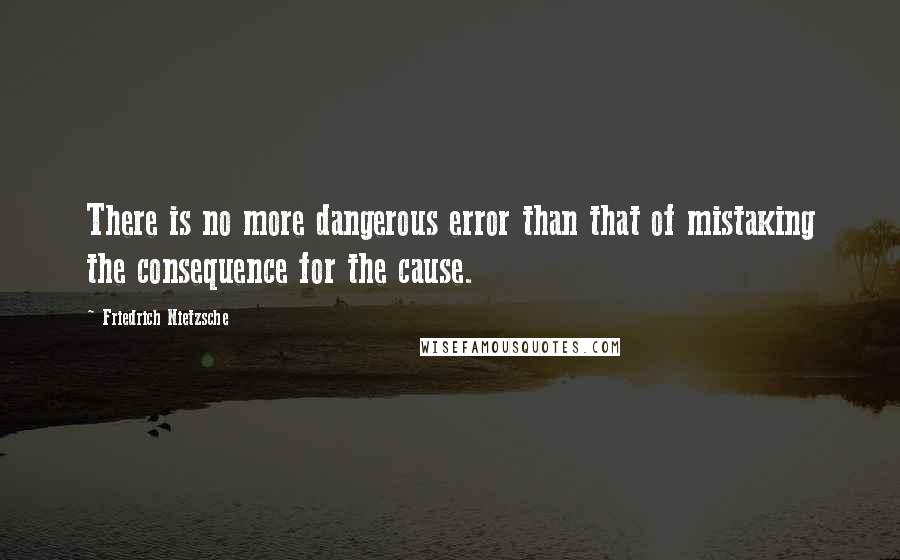 Friedrich Nietzsche Quotes: There is no more dangerous error than that of mistaking the consequence for the cause.