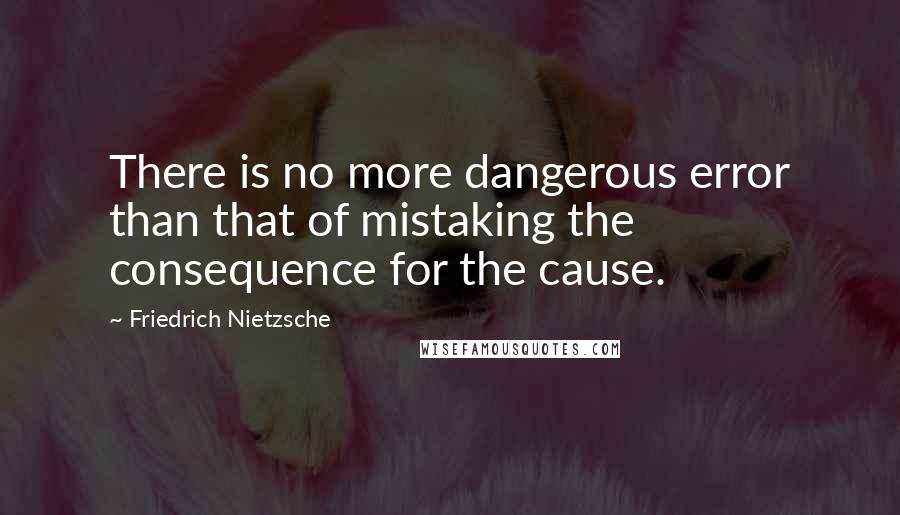 Friedrich Nietzsche Quotes: There is no more dangerous error than that of mistaking the consequence for the cause.