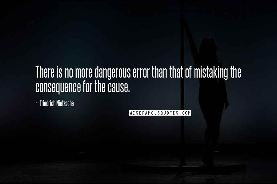 Friedrich Nietzsche Quotes: There is no more dangerous error than that of mistaking the consequence for the cause.