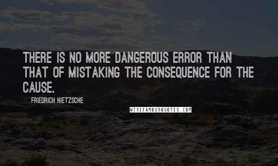 Friedrich Nietzsche Quotes: There is no more dangerous error than that of mistaking the consequence for the cause.