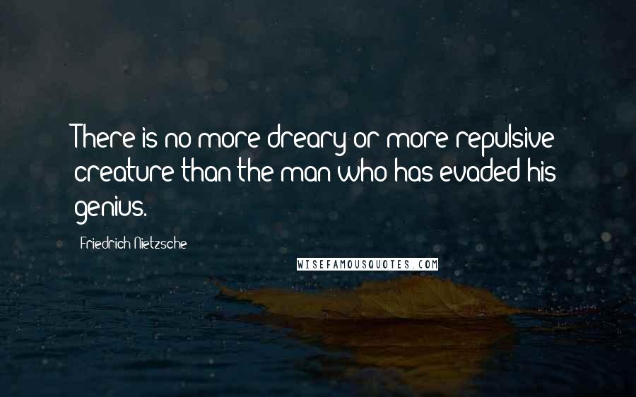 Friedrich Nietzsche Quotes: There is no more dreary or more repulsive creature than the man who has evaded his genius.