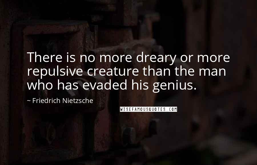 Friedrich Nietzsche Quotes: There is no more dreary or more repulsive creature than the man who has evaded his genius.