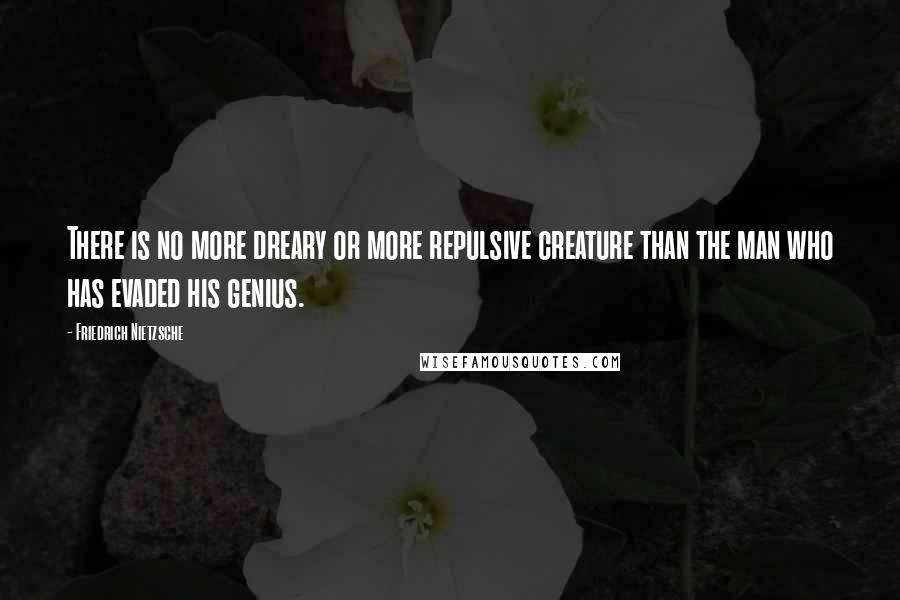 Friedrich Nietzsche Quotes: There is no more dreary or more repulsive creature than the man who has evaded his genius.