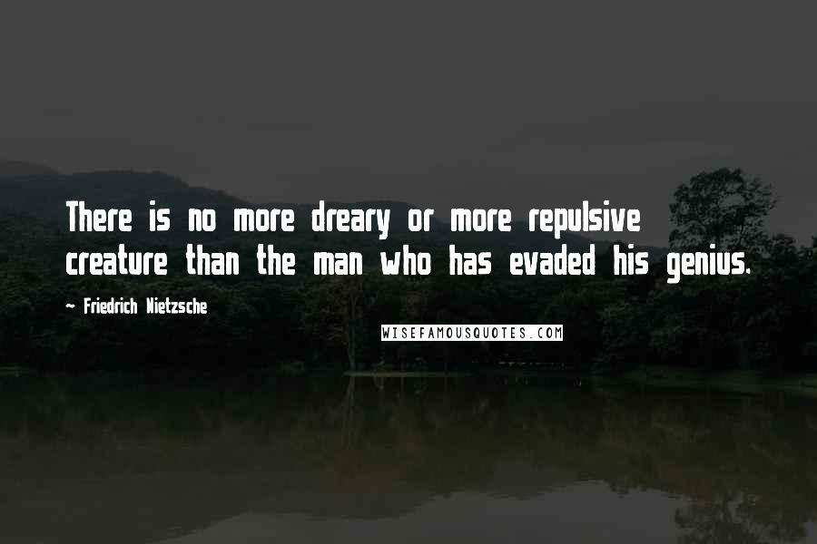 Friedrich Nietzsche Quotes: There is no more dreary or more repulsive creature than the man who has evaded his genius.
