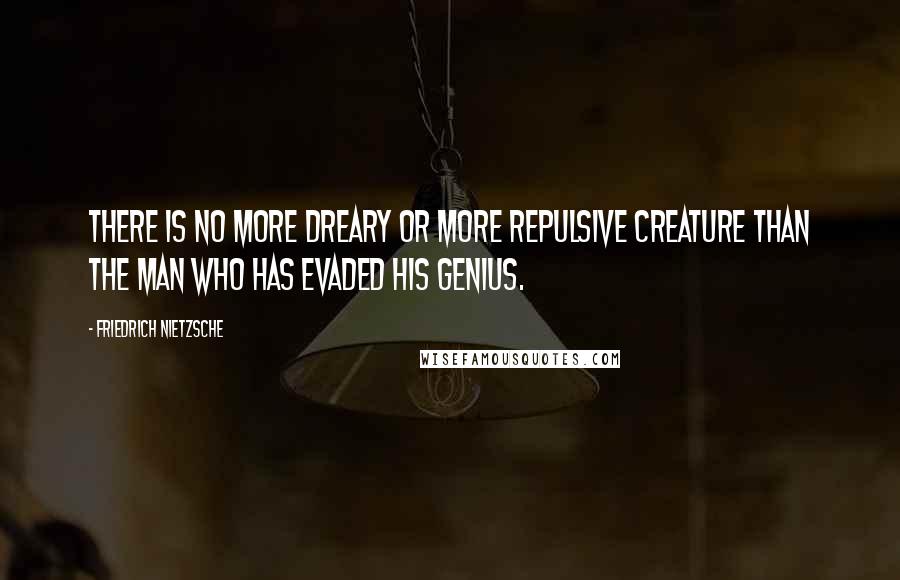 Friedrich Nietzsche Quotes: There is no more dreary or more repulsive creature than the man who has evaded his genius.