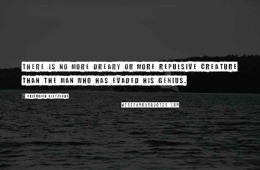 Friedrich Nietzsche Quotes: There is no more dreary or more repulsive creature than the man who has evaded his genius.