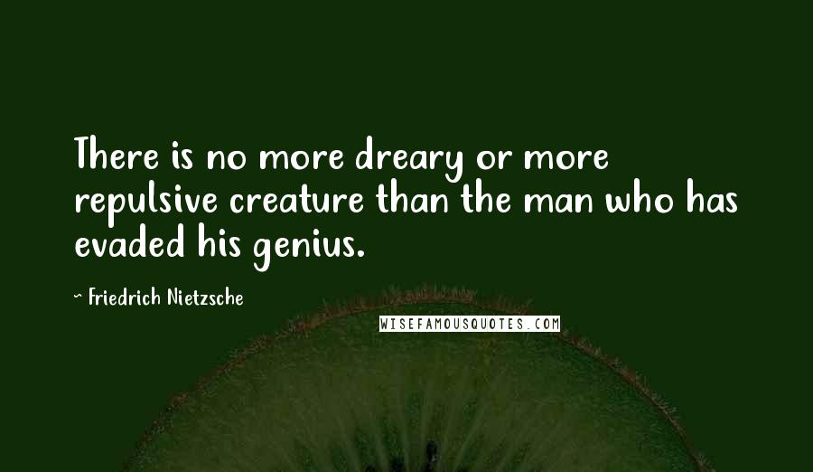 Friedrich Nietzsche Quotes: There is no more dreary or more repulsive creature than the man who has evaded his genius.