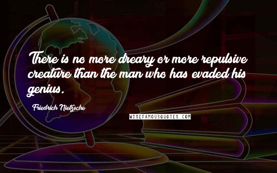 Friedrich Nietzsche Quotes: There is no more dreary or more repulsive creature than the man who has evaded his genius.