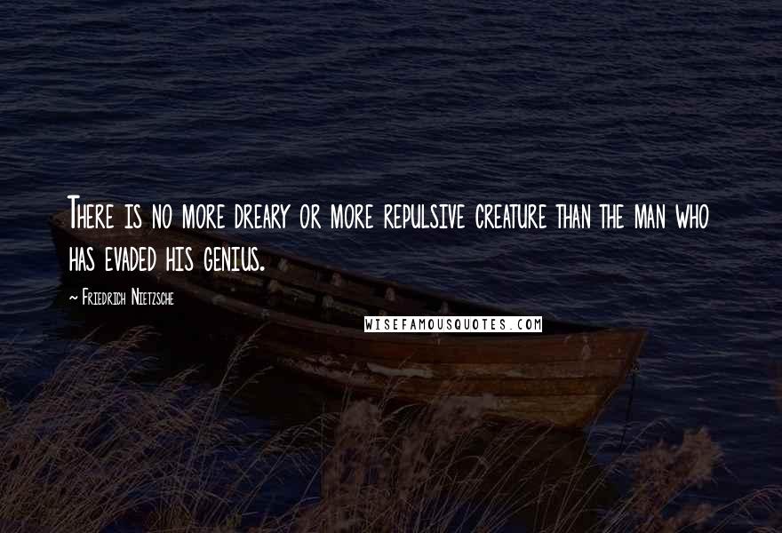 Friedrich Nietzsche Quotes: There is no more dreary or more repulsive creature than the man who has evaded his genius.
