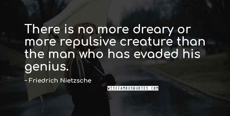 Friedrich Nietzsche Quotes: There is no more dreary or more repulsive creature than the man who has evaded his genius.