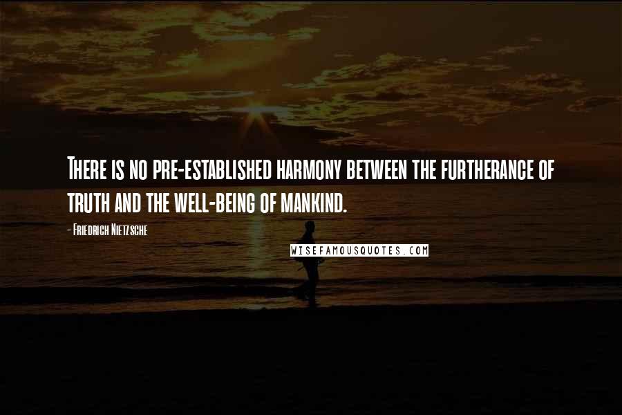 Friedrich Nietzsche Quotes: There is no pre-established harmony between the furtherance of truth and the well-being of mankind.