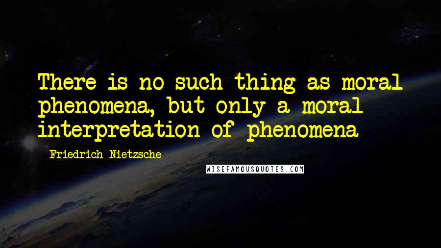 Friedrich Nietzsche Quotes: There is no such thing as moral phenomena, but only a moral interpretation of phenomena