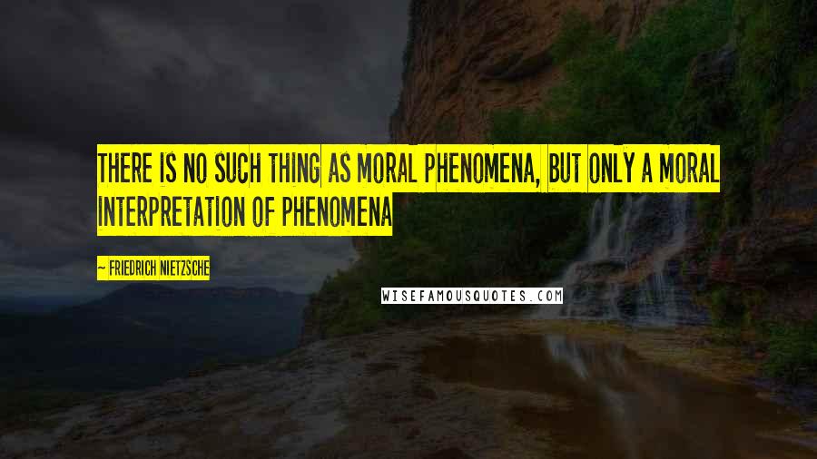 Friedrich Nietzsche Quotes: There is no such thing as moral phenomena, but only a moral interpretation of phenomena