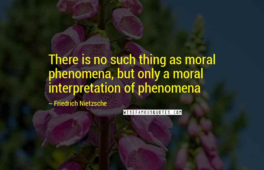 Friedrich Nietzsche Quotes: There is no such thing as moral phenomena, but only a moral interpretation of phenomena