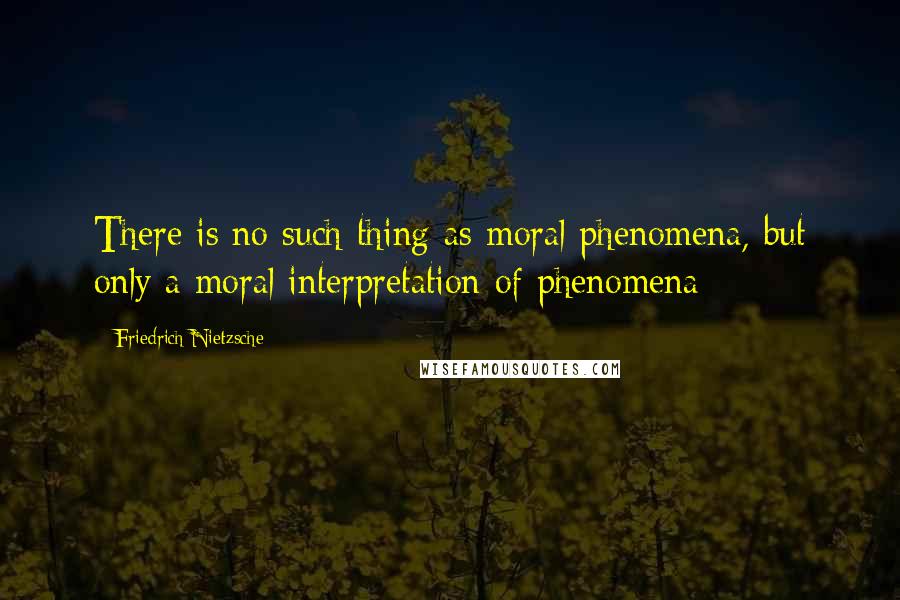 Friedrich Nietzsche Quotes: There is no such thing as moral phenomena, but only a moral interpretation of phenomena