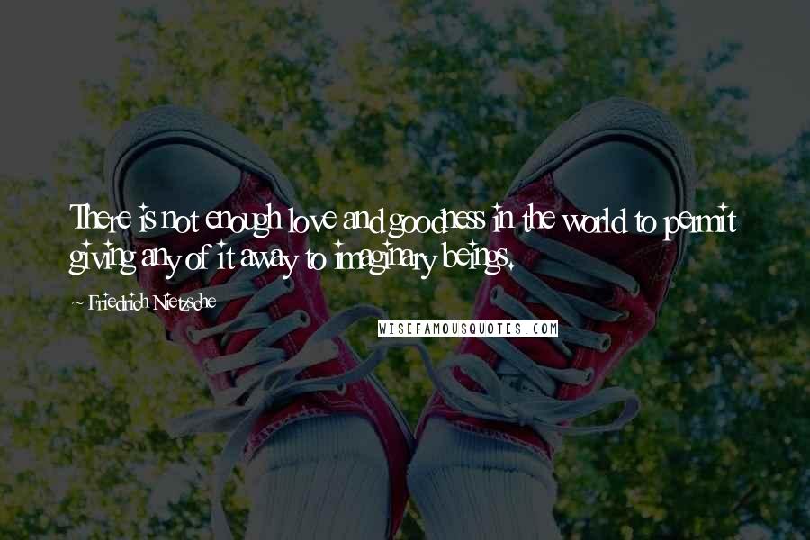 Friedrich Nietzsche Quotes: There is not enough love and goodness in the world to permit giving any of it away to imaginary beings.