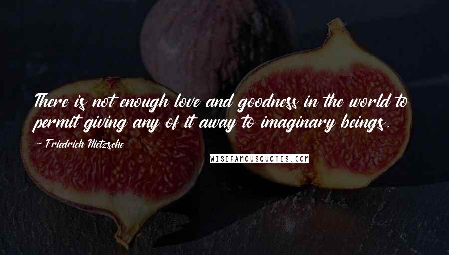 Friedrich Nietzsche Quotes: There is not enough love and goodness in the world to permit giving any of it away to imaginary beings.