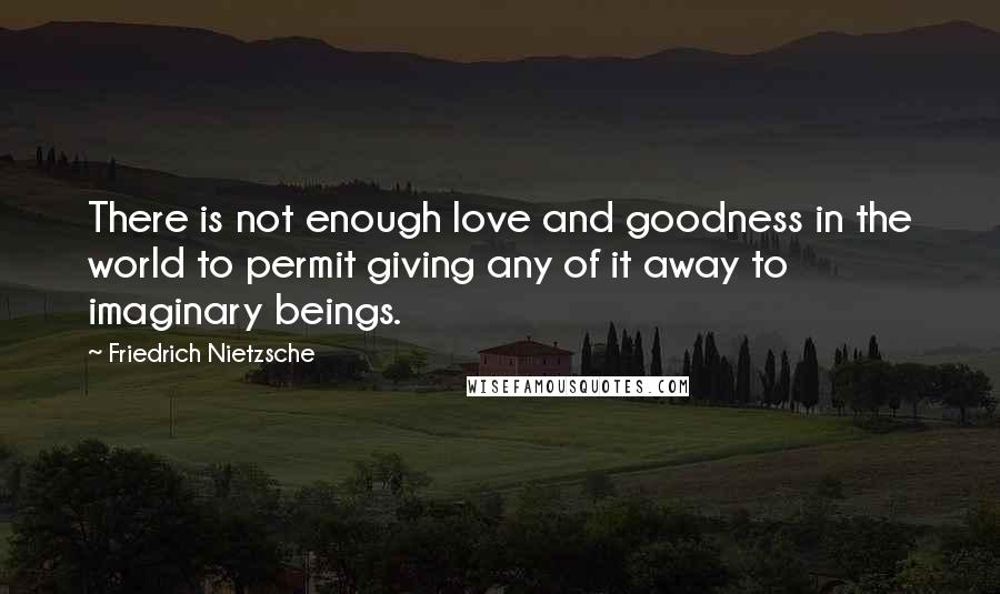 Friedrich Nietzsche Quotes: There is not enough love and goodness in the world to permit giving any of it away to imaginary beings.