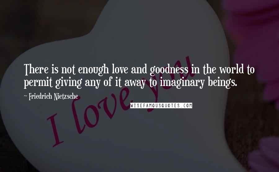 Friedrich Nietzsche Quotes: There is not enough love and goodness in the world to permit giving any of it away to imaginary beings.