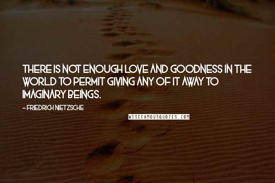 Friedrich Nietzsche Quotes: There is not enough love and goodness in the world to permit giving any of it away to imaginary beings.