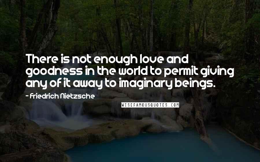 Friedrich Nietzsche Quotes: There is not enough love and goodness in the world to permit giving any of it away to imaginary beings.